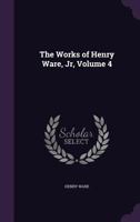 The Works of Henry Ware, Jr, Volume 4 1373651032 Book Cover