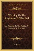 Warning Or The Beginning Of The End: An Address To The Public, An Address To The Jews 1432532642 Book Cover