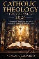 Catholic Theology for Beginners 2026: Exploring the Teachings of the Church and Growing in Faith One Lesson at a Time B0H6Q55949 Book Cover