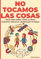NO TOCAMOS LAS COSAS: Física para niños: cómo la física cuántica explica el mundo que te rodea (9–12 años) (The Visual Science Series) (Spanish Edition) B0GF8YM7GR Book Cover