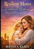 Resilient Moms & Emotional Healing:: A Practical Guide to Healing Yourself While Nurturing Your Children. B0GNK51RHR Book Cover