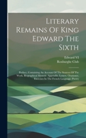Literary Remains Of King Edward The Sixth: Preface, Containing An Account Of The Sources Of The Work. Biographical Memoir. Appendix. Letters. Orationes. Exercises In The French Language. Poetry 1021232181 Book Cover