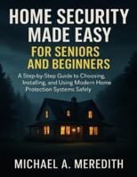 HOME SECURITY MADE EASY FOR SENIORS AND BEGINNERS: A Step-by-Step Guide to Choosing, Installing, and Using Modern Home Protection Systems Safely B0G31PLTM3 Book Cover