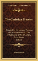 The Christian Traveler: Directed in His Journey Through Life, in an Address to the Inhabitants of North Aston, Oxfordshire 1437161502 Book Cover
