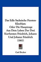 Das Edle Sachsische Fursten-Kleeblatt: Oder Die Hauptzuge Aus Dem Leben Der Drei Kurfursten Friedrich, Johann Und Johann Friedrich (1861) 1247302628 Book Cover
