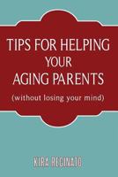 Tips for Helping Your Aging Parents: (without losing your mind) 1530441110 Book Cover