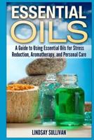 Essential Oils: A Guide to Using Essential Oils for Stress Reduction, Aromatherapy and Personal Care 1500667943 Book Cover