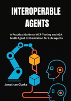 INTEROPERABLE AGENTS: A Practical Guide to MCP Tooling and A2A Multi-Agent Orchestration for LLM Agents B0FN4LYXY7 Book Cover