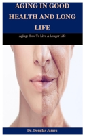 Aging In Good Health And Long Life: Aging: How To Live A Longer Life B08HT864HL Book Cover
