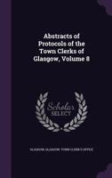 Abstracts of Protocols of the Town Clerks of Glasgow, Volume 8 1145266711 Book Cover