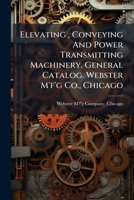 Elevating , Conveying And Power Transmitting Machinery. General Catalog. Webster M'f'g Co., Chicago... 1271417197 Book Cover
