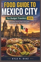 Food Guide To Mexico City For Budget Travelers 2026: Explore Mexico City on a Budget: Affordable Street Food, Local Eats, and Authentic Mexican Cuisine B0GXCVGV8Y Book Cover