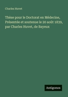 Thèse pour le Doctorat en Médecine, Présentée et soutenue le 20 août 1839, par Charles Huvet, de Bayeux (French Edition) 3563210977 Book Cover