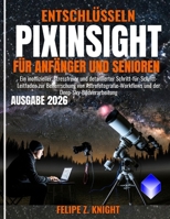 ENTSCHLÜSSELN PIXINSIGHT FÜR ANFÄNGER UND SENIOREN: Ein inoffizieller, stressfreier und detaillierter Schritt-für-Schritt-Leitfaden zur Beherrschung ... Deep-Sky-Bildverarbeitung (German Edition) B0GQHRX729 Book Cover