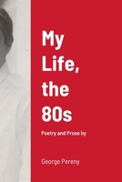 My Life, the 80s: Poetry and Prose by George Pereny 1387296159 Book Cover