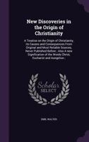 New Discoveries in the Origin of Christianity: A Treatise on the Origin of Christianity, Its Causes and Consequences from Original and Most Reliable Sources, Never Published Before; Also a New Signifi 1147059713 Book Cover