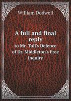 A Full and Final Reply to Mr. Toll's Defence of Dr. Middleton's Free Inquiry: With an Appendix, in Answer to Every Particular in Dr. Middleton's Vindication; And a Preface, on the Credibility of Mirac 1345625693 Book Cover