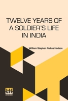 Twelve Years Of A Soldier s Life In India: Being Extracts From The Letters Of The Late Major W. S. R. Hodson Including A Personal Narrative Of The ... King And Princes Edited By George H. Hodson 935800780X Book Cover