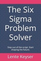 The Six Sigma Problem Solver: Step out of the script. Start shaping the future. (Humanity at Work: The Future-Ready Frontline Series) B0G82XCCNK Book Cover
