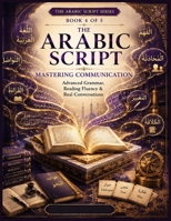 The Arabic Script – Book 4: Mastering Communication: Advanced Grammar, Reading Fluency & Real Conversations for Intermediate to Advanced Arabic ... Alphabet to Professional & Academic Arabic) B0HFB9HHMP Book Cover