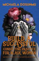 Build A Successful Consulting Practice: For Black Women: Mastering the Art of Client Acquisition and Retention 196789101X Book Cover