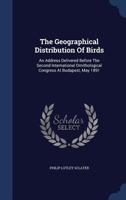 The Geographical Distribution Of Birds: An Address Delivered Before The Second International Ornithological Congress At Budapest, May 1891... - Primary Source Edition 1340512904 Book Cover