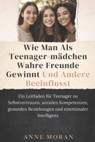 WIE MAN ALS TEENAGER-MÄDCHEN WAHRE FREUNDE GEWINNT UND ANDERE BEEINFLUSST: Ein Leitfaden für Teenager zu Selbstvertrauen, sozialen Kompetenzen, ... und emotionaler Intelligenz (German Edition) B0GLPL3KBH Book Cover