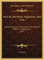 Pain, Its Alleviation, Suspension, And Cure: A Brief Exposition Of Treatment With Water At Different Temperatures 1162183403 Book Cover