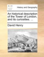 An Historical Description of the Tower of London and Its Curiosities [By D. Henry] 1170113745 Book Cover