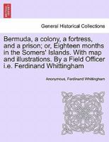 Bermuda, a colony, a fortress, and a prison; or, Eighteen months in the Somers' Islands. With map and illustrations. By a Field Officer i.e. Ferdinand Whittingham 1241418691 Book Cover