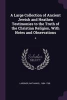 A Large Collection of Ancient Jewish and Heathen Testimonies to the Truth of the Christian Religion, with Notes and Observations; Volume 4 3337147852 Book Cover