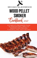 Wood Pellet Smoker Cookbook 2021: A Complete Beginners Guide To Traeger Grill Bible To Smoking And Grilling Flavorful And Tasty Recipes 1801410291 Book Cover