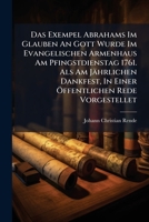 Das Exempel Abrahams Im Glauben an Gott Wurde Im Evangelischen Armenhaus Am Pfingstdienstag 1761. ALS Am Jahrlichen Dankfest, in Einer Offentlichen Re 1272123634 Book Cover