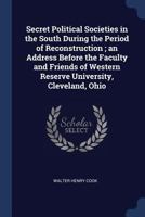Secret Political Societies in the South During the Period of Reconstruction: An Address Before the Faculty and Friends, of Western Reserve University, Cleveland, Ohio (Classic Reprint) 1376654970 Book Cover