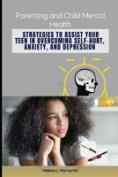 Parenting and Child Mental Health: Strategies to Assist Your Teen in Overcoming Self-Hurt, Anxiety, and Depression B0DR2SVTHM Book Cover