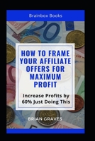 How to Frame Your Affiliate Offers for Maximum profit: Increase Profits by 60% Just Doing This B0892HSYLT Book Cover