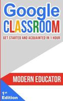 Google Classroom: Get Started and Acquainted in 1 Hr (Modern Educator - Google Classroom) (Volume 1) 1975962567 Book Cover