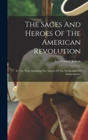 The Sages And Heroes Of The American Revolution: In Two Parts, Including The Signers Of The Declaration Of Independence 1017848726 Book Cover
