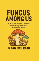 Fungus Among Us: A Not, So, Serious Guide to What Fungi Teach Us About Ourselves B0FS7WWGNT Book Cover