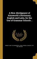 A New Abridgment of Ainsworth's Dictionary, English and Latin, for the Use of Grammar Schools .. 1371335346 Book Cover