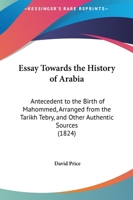 Essay Towards the History of Arabia: Antecedent to the Birth of Mahommed, Arranged from the Tarikh Tebry, and Other Authentic Sources 1166039870 Book Cover