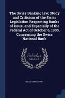 The Swiss Banking Law; Study and Criticism of the Swiss Legislation Respecting Banks of Issue, and Especially of the Federal Act of October 6, 1905, Concerning the Swiss National Bank 1015959768 Book Cover