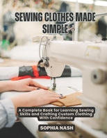 SEWING CLOTHES MADE SIMPLE: A Complete Book for Learning Sewing Skills and Crafting Custom Clothing With Confidence B0F4YM19YR Book Cover