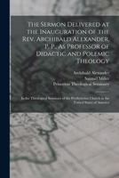 The Sermon Delivered at the Inauguration of the Rev. Archibald Alexander, P. P., As Professor of Didactic and Polemic Theology: In the Theological Sem 1018338969 Book Cover