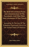 The Book Of Common Prayer And Administration Of The Sacraments And Other Rites And Ceremonies Of The Church: According To The Use Of The Protestant Episcopal Church In The United States Of America 1163188115 Book Cover