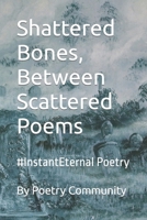Shattered Bones, Between Scattered Poems: #InstantEternal Poetry B0CMCFWPNM Book Cover