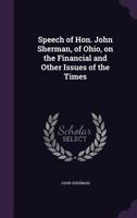 Speech of Hon. John Sherman, of Ohio, on the Financial and Other Issues of the Times 1356177506 Book Cover