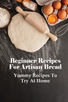 Beginner Recipes For Artisan Bread: Yummy Recipes To Try At Home: Flavoured Bread Recipes B096TLBJR1 Book Cover