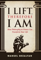 I Lift Therefore I Am: How Philosophy in Fitness Can Transform Your Life B0F1BJD6CQ Book Cover