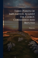 Three Points Of Imputation Against The Clergy, Considered And Refuted: In Reference To The Protest Of Archdeacon Thomas 1286774217 Book Cover
